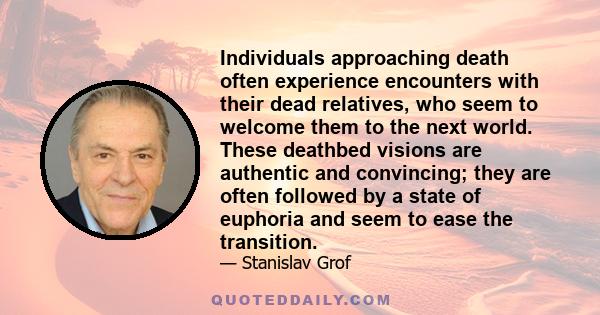 Individuals approaching death often experience encounters with their dead relatives, who seem to welcome them to the next world. These deathbed visions are authentic and convincing; they are often followed by a state of 