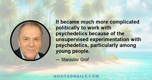 It became much more complicated politically to work with psychedelics because of the unsupervised experimentation with psychedelics, particularly among young people.