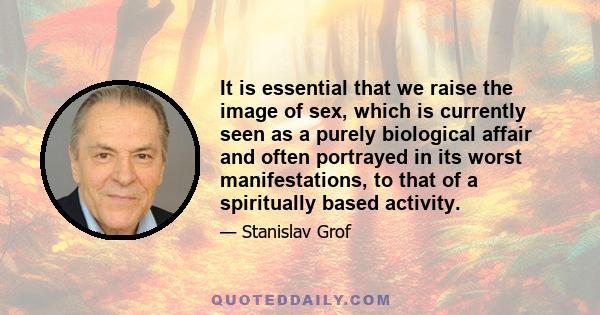 It is essential that we raise the image of sex, which is currently seen as a purely biological affair and often portrayed in its worst manifestations, to that of a spiritually based activity.