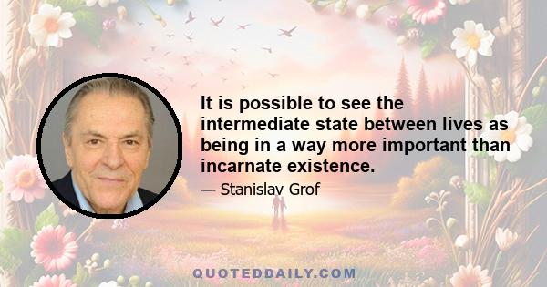 It is possible to see the intermediate state between lives as being in a way more important than incarnate existence.