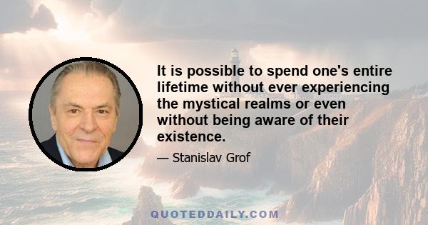 It is possible to spend one's entire lifetime without ever experiencing the mystical realms or even without being aware of their existence.