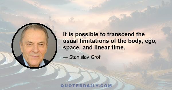 It is possible to transcend the usual limitations of the body, ego, space, and linear time.