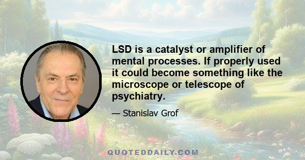 LSD is a catalyst or amplifier of mental processes. If properly used it could become something like the microscope or telescope of psychiatry.