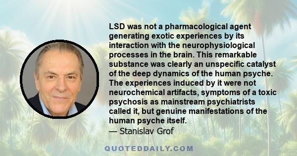 LSD was not a pharmacological agent generating exotic experiences by its interaction with the neurophysiological processes in the brain. This remarkable substance was clearly an unspecific catalyst of the deep dynamics