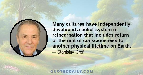 Many cultures have independently developed a belief system in reincarnation that includes return of the unit of consciousness to another physical lifetime on Earth.