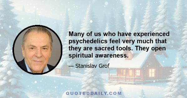 Many of us who have experienced psychedelics feel very much that they are sacred tools. They open spiritual awareness.