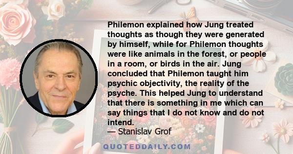 Philemon explained how Jung treated thoughts as though they were generated by himself, while for Philemon thoughts were like animals in the forest, or people in a room, or birds in the air. Jung concluded that Philemon