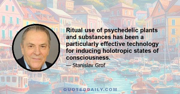 Ritual use of psychedelic plants and substances has been a particularly effective technology for inducing holotropic states of consciousness.