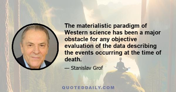 The materialistic paradigm of Western science has been a major obstacle for any objective evaluation of the data describing the events occurring at the time of death.