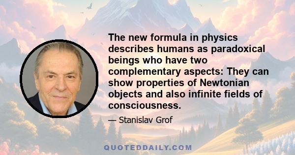 The new formula in physics describes humans as paradoxical beings who have two complementary aspects: They can show properties of Newtonian objects and also infinite fields of consciousness.