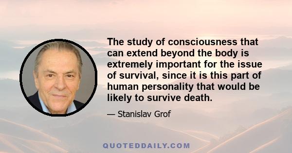 The study of consciousness that can extend beyond the body is extremely important for the issue of survival, since it is this part of human personality that would be likely to survive death.