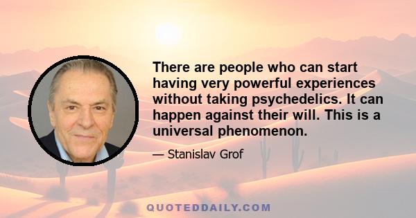 There are people who can start having very powerful experiences without taking psychedelics. It can happen against their will. This is a universal phenomenon.