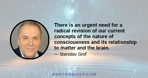 There is an urgent need for a radical revision of our current concepts of the nature of consciousness and its relationship to matter and the brain.