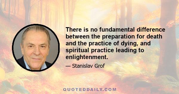 There is no fundamental difference between the preparation for death and the practice of dying, and spiritual practice leading to enlightenment.