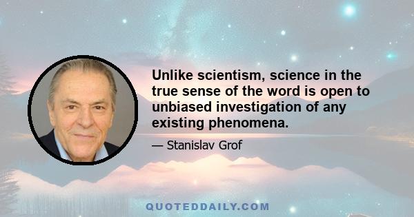 Unlike scientism, science in the true sense of the word is open to unbiased investigation of any existing phenomena.