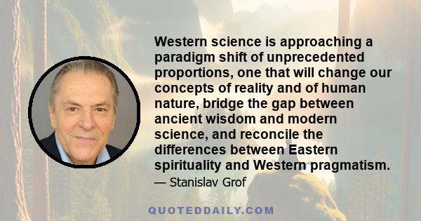 Western science is approaching a paradigm shift of unprecedented proportions, one that will change our concepts of reality and of human nature, bridge the gap between ancient wisdom and modern science, and reconcile the 