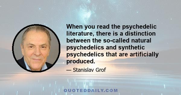 When you read the psychedelic literature, there is a distinction between the so-called natural psychedelics and synthetic psychedelics that are artificially produced.