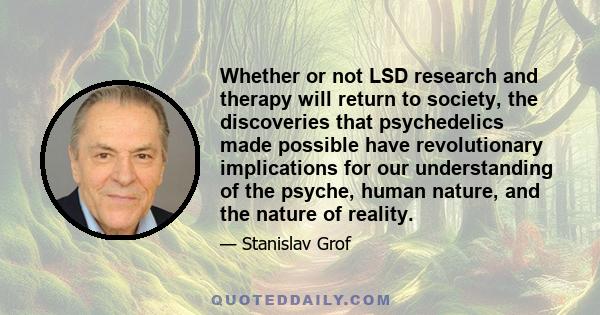 Whether or not LSD research and therapy will return to society, the discoveries that psychedelics made possible have revolutionary implications for our understanding of the psyche, human nature, and the nature of