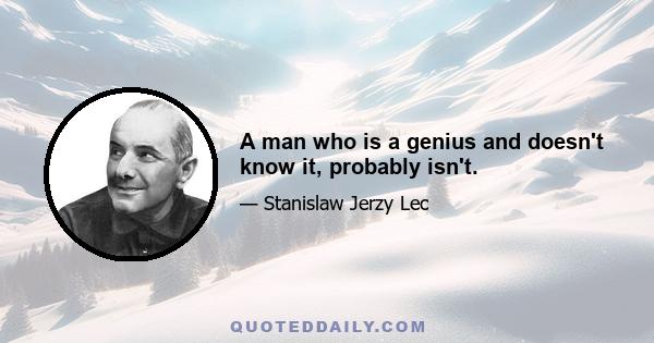 A man who is a genius and doesn't know it, probably isn't.