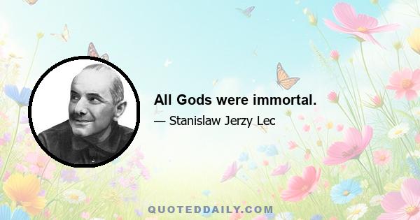 All Gods were immortal.