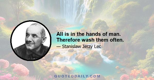 All is in the hands of man. Therefore wash them often.