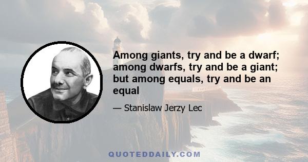 Among giants, try and be a dwarf; among dwarfs, try and be a giant; but among equals, try and be an equal