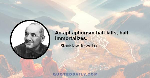 An apt aphorism half kills, half immortalizes.