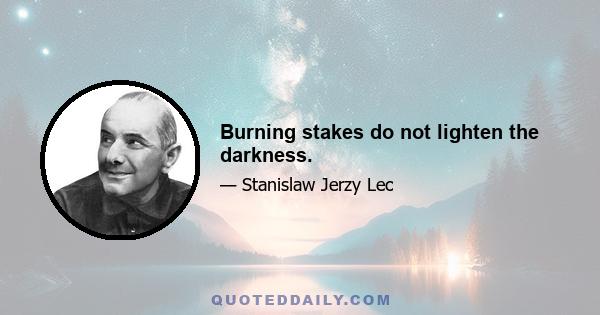 Burning stakes do not lighten the darkness.