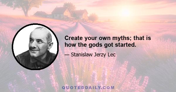 Create your own myths; that is how the gods got started.