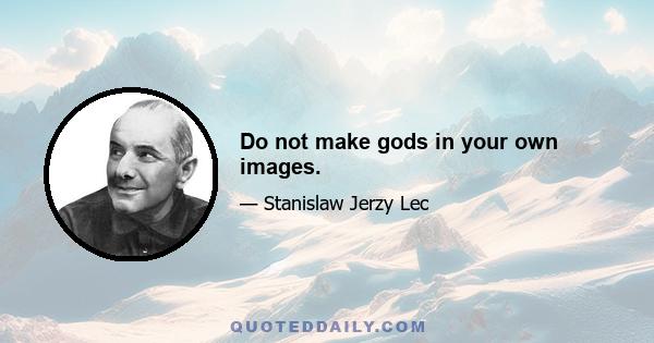 Do not make gods in your own images.