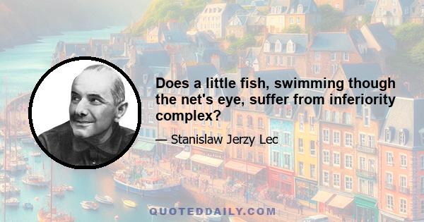 Does a little fish, swimming though the net's eye, suffer from inferiority complex?