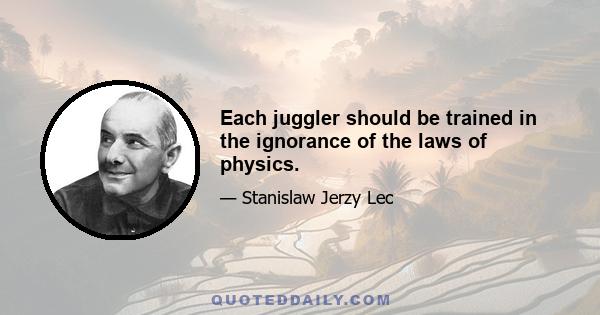 Each juggler should be trained in the ignorance of the laws of physics.