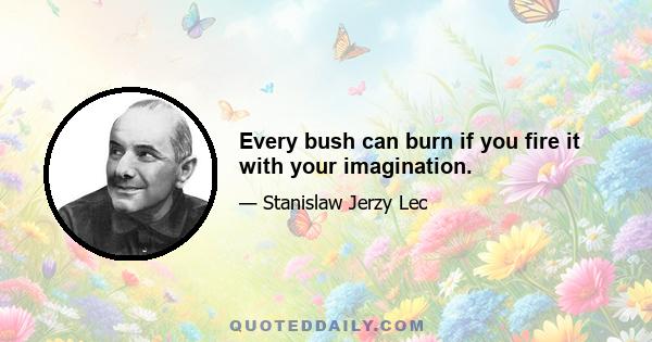 Every bush can burn if you fire it with your imagination.