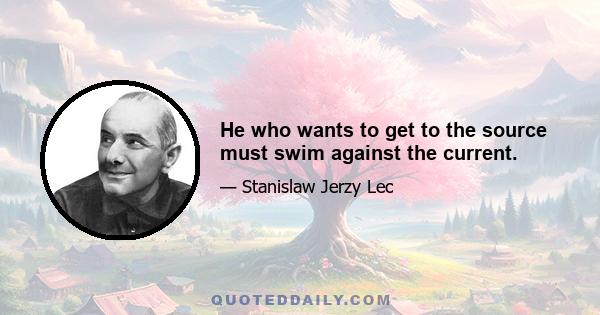 He who wants to get to the source must swim against the current.