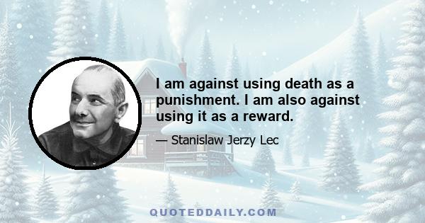 I am against using death as a punishment. I am also against using it as a reward.