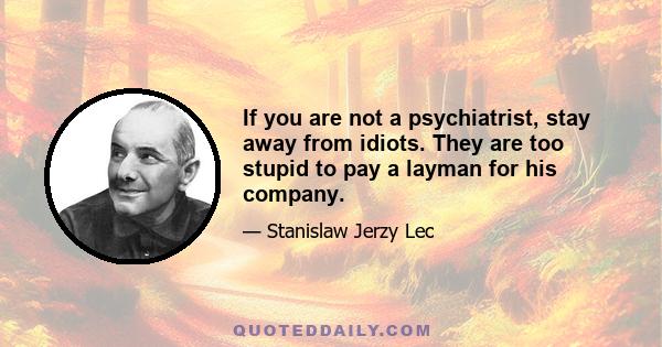 If you are not a psychiatrist, stay away from idiots. They are too stupid to pay a layman for his company.