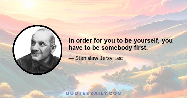 In order for you to be yourself, you have to be somebody first.