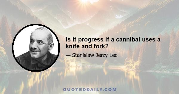 Is it progress if a cannibal uses a knife and fork?