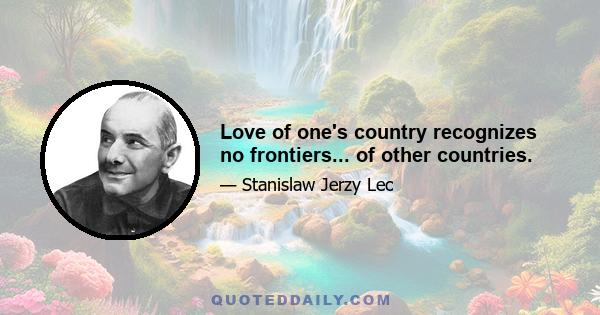 Love of one's country recognizes no frontiers... of other countries.