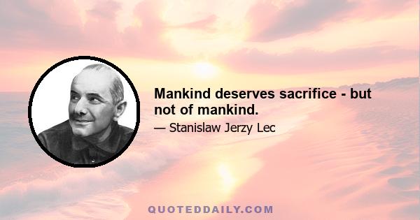 Mankind deserves sacrifice - but not of mankind.