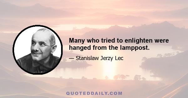 Many who tried to enlighten were hanged from the lamppost.