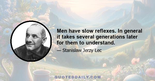 Men have slow reflexes. In general it takes several generations later for them to understand.