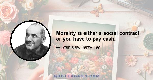 Morality is either a social contract or you have to pay cash.