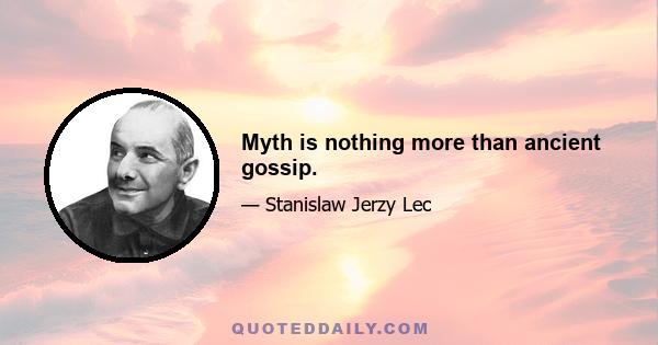 Myth is nothing more than ancient gossip.