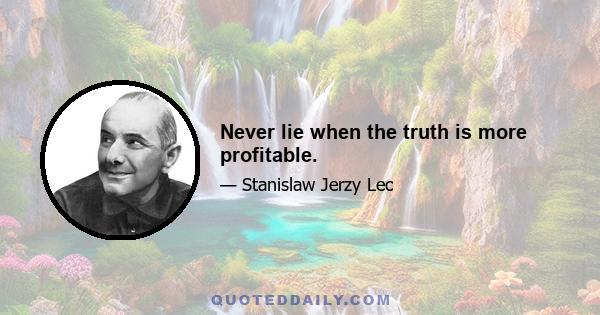 Never lie when the truth is more profitable.