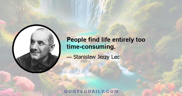 People find life entirely too time-consuming.