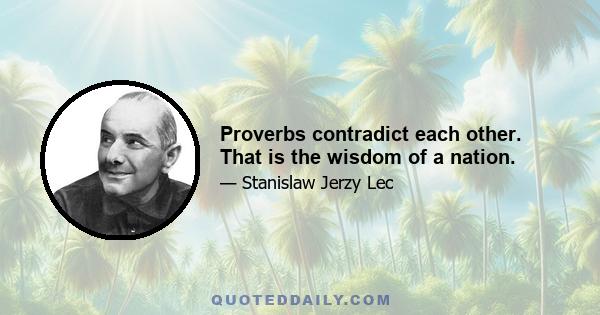 Proverbs contradict each other. That is the wisdom of a nation.