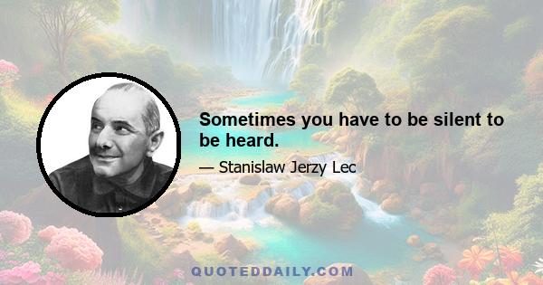 Sometimes you have to be silent to be heard.