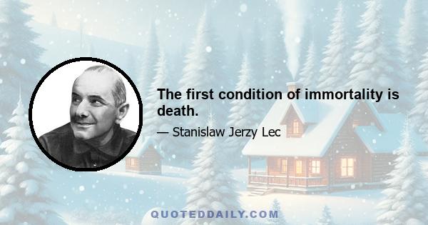 The first condition of immortality is death.