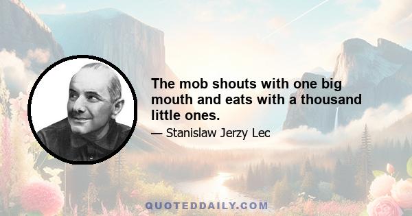 The mob shouts with one big mouth and eats with a thousand little ones.